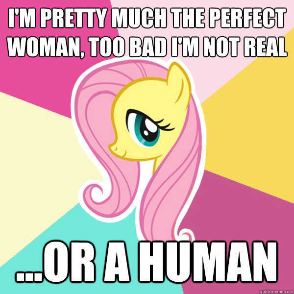 I'm pretty much the perfect Woman, too bad I'm not real ...or a human  Fluttershy