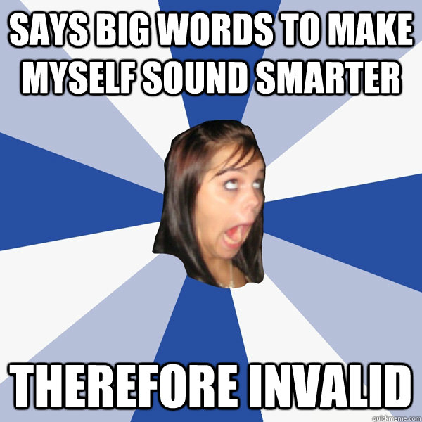 SAys big words to make myself sound smarter THEREFORE INVALID  Annoying Facebook Girl