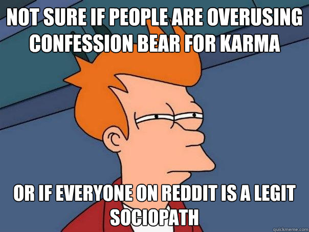Not sure if people are overusing confession bear for karma or if everyone on reddit is a legit sociopath  Futurama Fry