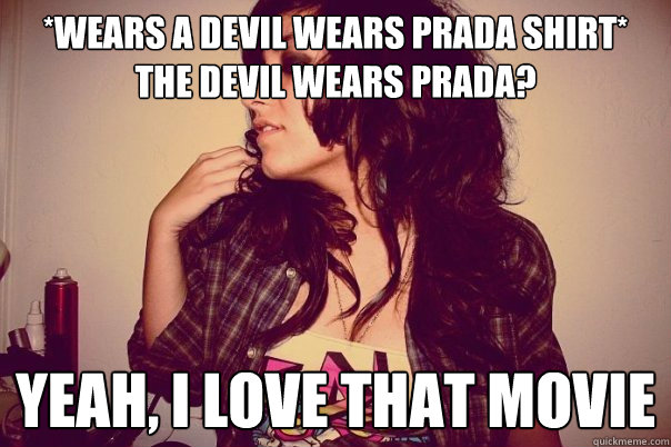 *wears a devil wears prada shirt* 
The Devil wears prada? yeah, i love that movie  