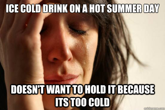 ice cold drink on a hot summer day doesn't want to hold it because its too cold  First World Problems