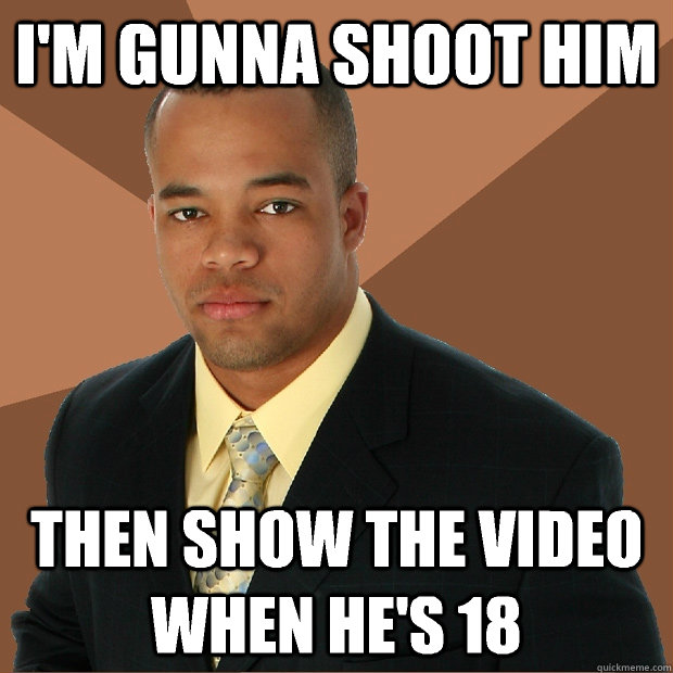 I'm gunna shoot him Then show the video when he's 18  Successful Black Man