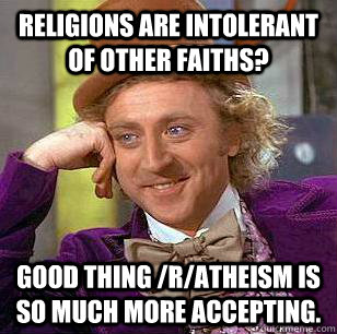 Religions are intolerant of other faiths? good thing /r/atheism is so much more accepting.  Condescending Wonka