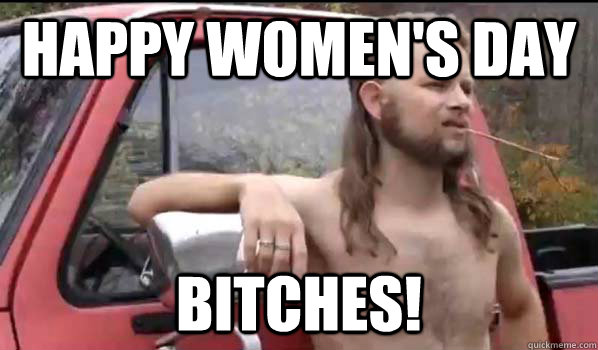 Happy Women's Day Bitches!  Almost Politically Correct Redneck