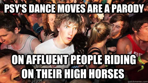 Psy's Dance moves are a parody  on affluent people riding on their high horses  Sudden Clarity Clarence