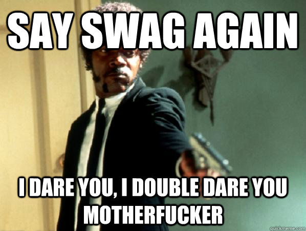 say swag again i dare you, i double dare you motherfucker  