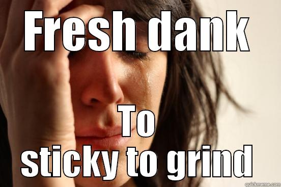 FRESH DANK TO STICKY TO GRIND First World Problems