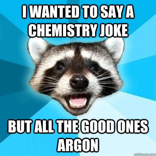 I wanted to say a chemistry joke but all the good ones argon  Lame Pun Coon