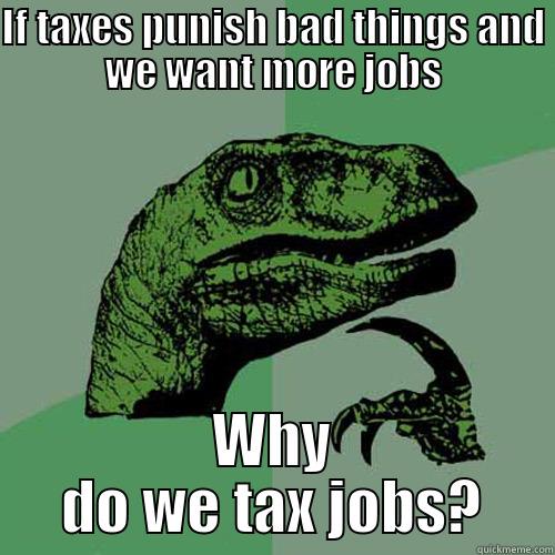 IF TAXES PUNISH BAD THINGS AND WE WANT MORE JOBS WHY DO WE TAX JOBS? Philosoraptor