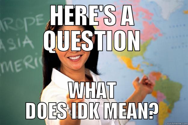 HERE'S A QUESTION? - HERE'S A QUESTION WHAT DOES IDK MEAN? Unhelpful High School Teacher