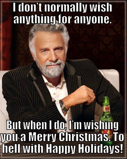 I DON’T NORMALLY WISH ANYTHING FOR ANYONE. BUT WHEN I DO, I’M WISHING YOU A MERRY CHRISTMAS. TO HELL WITH HAPPY HOLIDAYS! The Most Interesting Man In The World