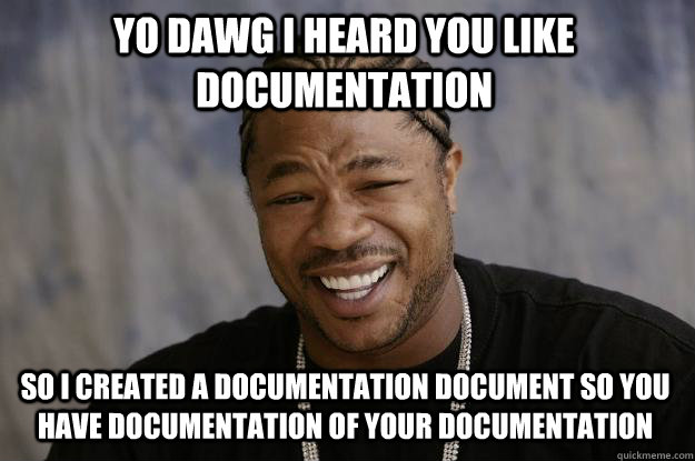 yo dawg i heard you like documentation so I created a documentation document so you have documentation of your documentation - yo dawg i heard you like documentation so I created a documentation document so you have documentation of your documentation  Xzibit meme