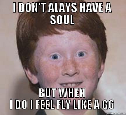 I DON'T ALAYS HAVE A SOUL BUT WHEN I DO I FEEL FLY LIKE A G6 Over Confident Ginger