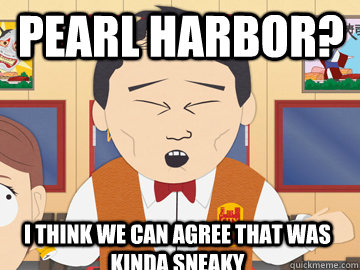 PEARL HARBOR? I THINK WE CAN AGREE THAT WAS KINDA SNEAKY  
