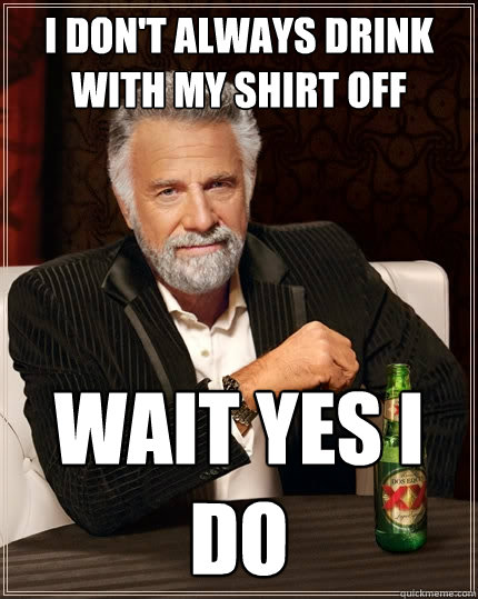 I don't always drink with my shirt off wait yes I do  The Most Interesting Man In The World