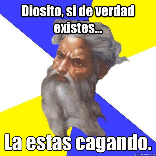 Diosito, si de verdad existes... La estas cagando. 
  Advice God