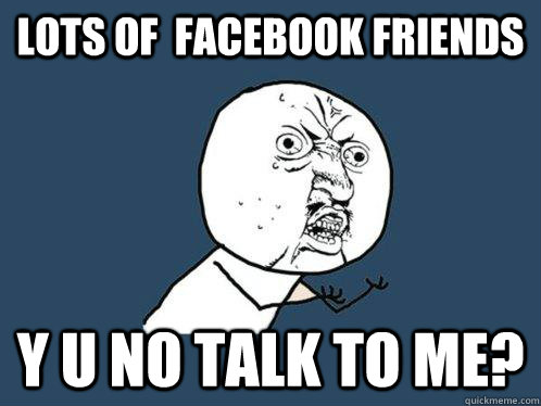 Lots Of  Facebook Friends y u no talk to me?  Y U No