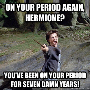 on your period again, hermione? you've been on your period for seven damn years!  Pissed off Harry