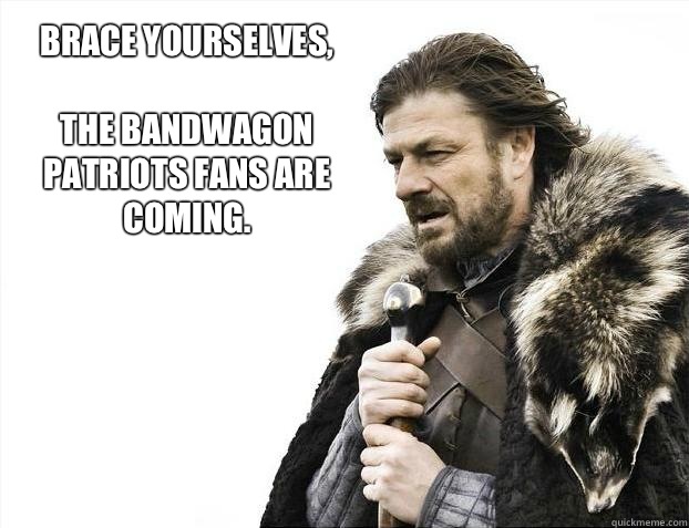 Brace yourselves,

the bandwagon Patriots fans are coming. - Brace yourselves,

the bandwagon Patriots fans are coming.  Brace yourself - muslim claims