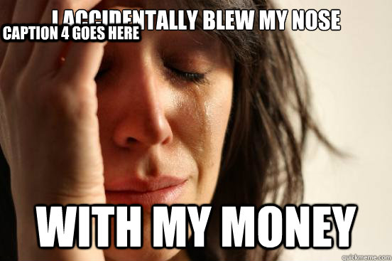 I accidentally blew my nose  with my money Caption 3 goes here Caption 4 goes here  First World Problems