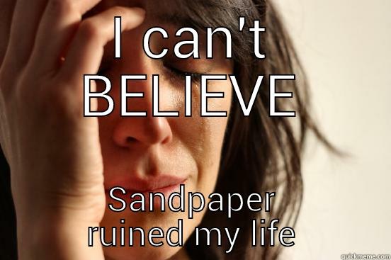 sandpaper ruined my life - I CAN'T BELIEVE SANDPAPER RUINED MY LIFE First World Problems