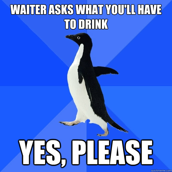 waiter asks what you'll have to drink yes, please  Socially Awkward Penguin