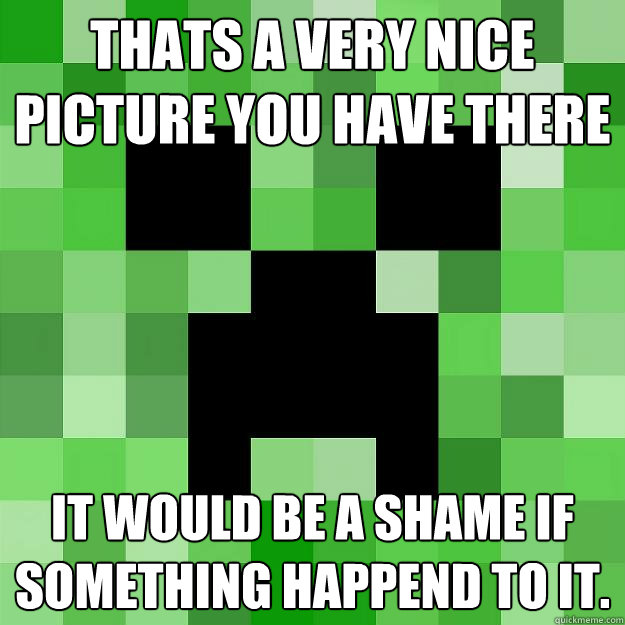 Thats a very nice picture you have there It would be a shame if something happend to it.  Creeper