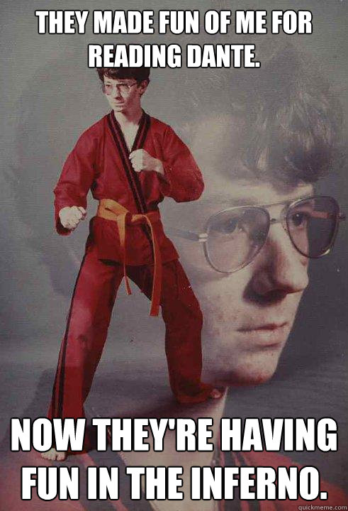 They made fun of me for reading Dante. Now they're having fun in the inferno.  Karate Kyle