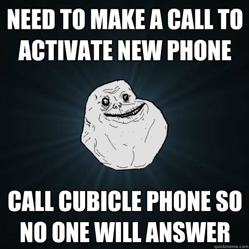 Need to make a call to activate new phone Call cubicle phone so no one will answer - Need to make a call to activate new phone Call cubicle phone so no one will answer  Forever Alone