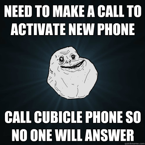 Need to make a call to activate new phone Call cubicle phone so no one will answer  Forever Alone