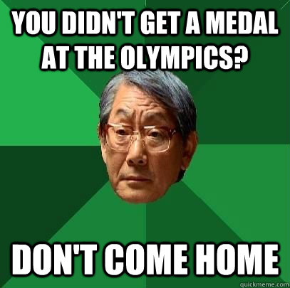You didn't get a medal at the Olympics?  don't come home  ASIAN FATHER