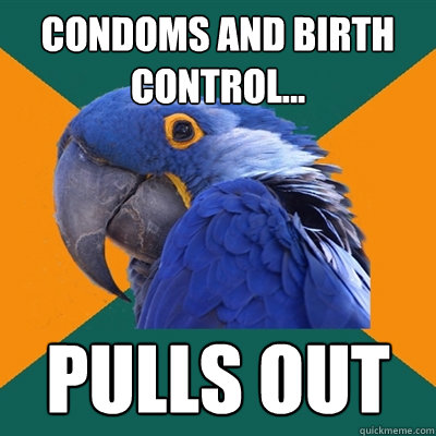 condoms and birth control... pulls out  Paranoid Parrot
