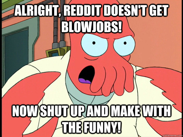 Alright, Reddit doesn't get blowjobs! now shut up and make with the funny!  Lunatic Zoidberg