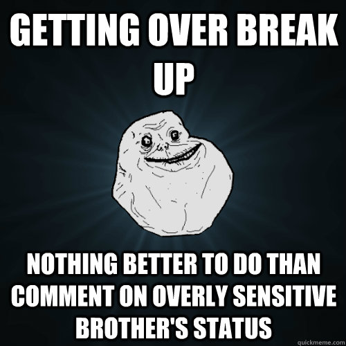 Getting over break up Nothing better to do than comment on overly sensitive brother's status  Forever Alone