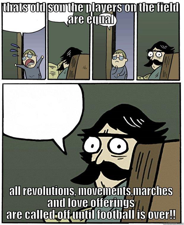 THATS OLD SON THE PLAYERS ON THE FIELD ARE EQUAL ALL REVOLUTIONS, MOVEMENTS,MARCHES AND LOVE OFFERINGS ARE CALLED OFF UNTIL FOOTBALL IS OVER!! Stare Dad