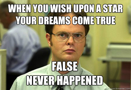 When you wish upon a star your dreams come true False
Never happened  Dwight