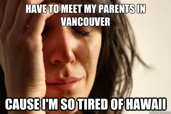Have to meet my parents in vancouver cause i'm so tired of Hawaii  First World Problems