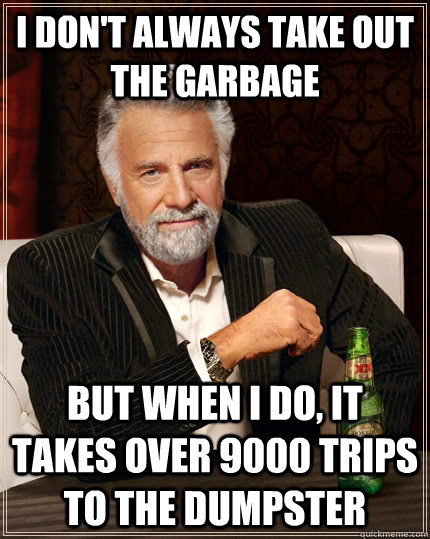 I don't always take out the garbage but when I do, it takes over 9000 trips to the dumpster  The Most Interesting Man In The World