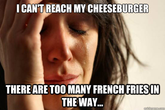 I can't reach my cheeseburger there are too many french fries in the way...  First World Problems