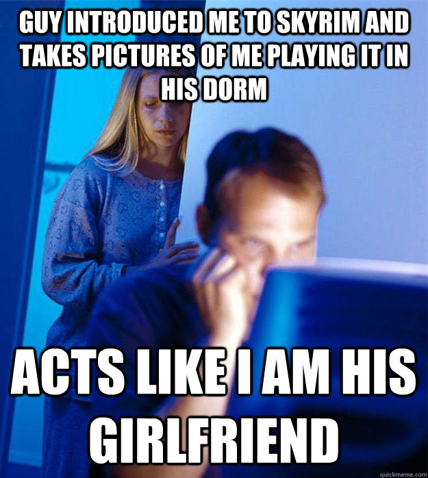 guy introduced me to skyrim and takes pictures of me playing it in his dorm acts like I am his girlfriend  Redditors Wife
