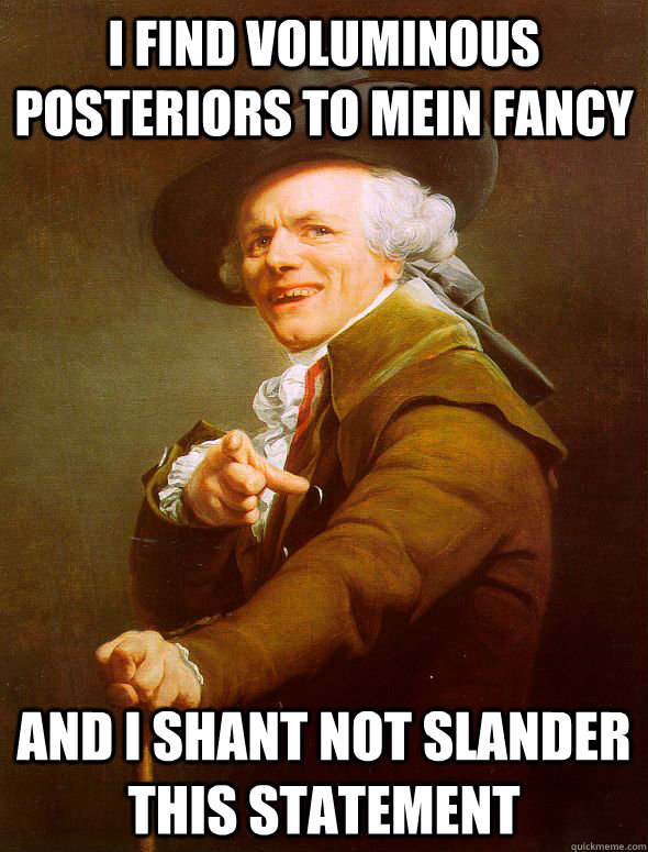 I find voluminous posteriors to mein fancy And i shant not slander this statement  Joseph Ducreux