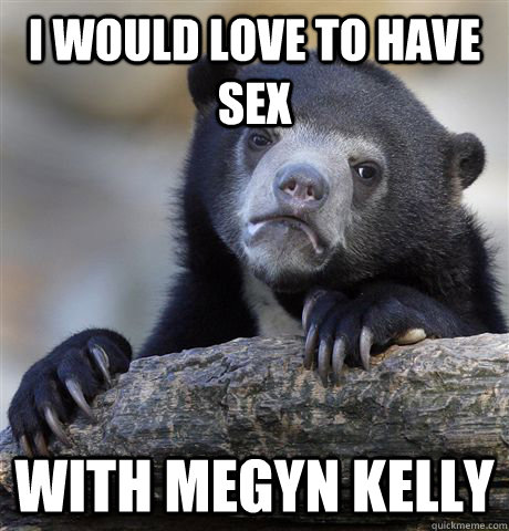 i would love to have sex with megyn kelly  Confession Bear