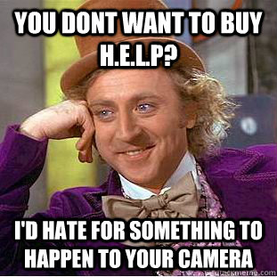 You dont want to buy h.e.l.p? I'd hate for something to happen to your camera  Condescending Wonka