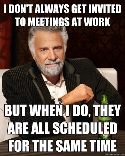 I Don't always get invited to meetings at work But when I do, they are all scheduled for the same time  The Most Interesting Man In The World