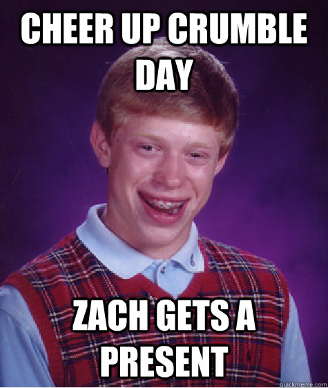 Cheer up crumble day zach gets a present  Bad Luck Brian