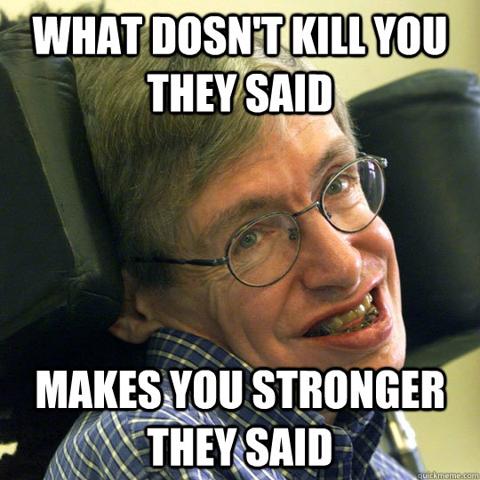 what dosn't kill you they said makes you stronger they said - what dosn't kill you they said makes you stronger they said  Sassy Stephen Hawking