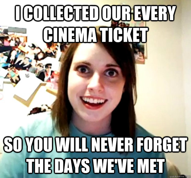 I COLLECTED OUR EVERY CINEMA TICKET SO YOU WILL NEVER FORGET THE DAYS WE'VE MET  Overly Attached Girlfriend