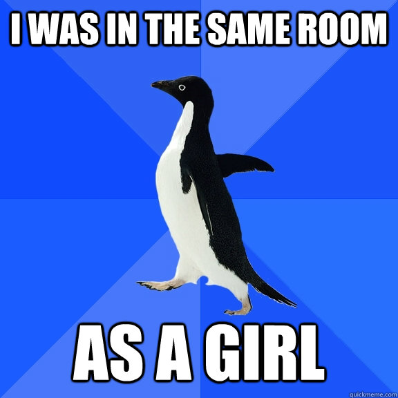 I was in the same room as a girl  Socially Awkward Penguin