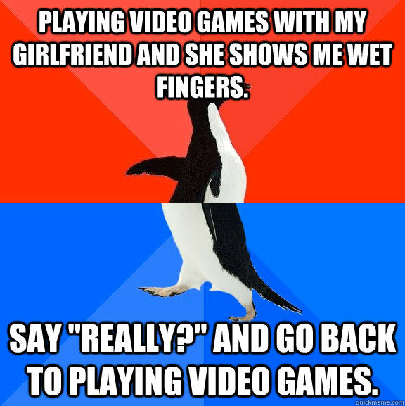 Playing video games with my girlfriend and she shows me wet fingers. say 