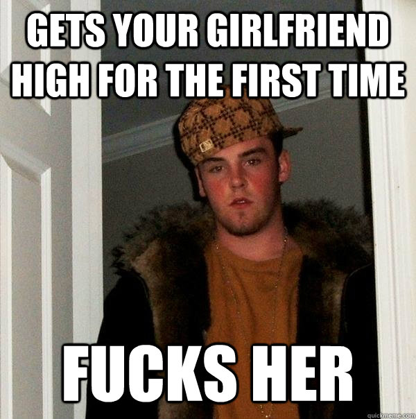 Gets your girlfriend high for the first time fucks her  Scumbag Steve